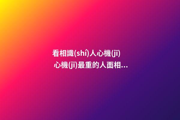 看相識(shí)人心機(jī) 心機(jī)最重的人面相如何